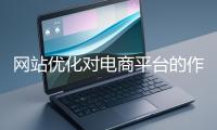 網(wǎng)站優(yōu)化對(duì)電商平臺(tái)的作用體現(xiàn)在哪些方面？